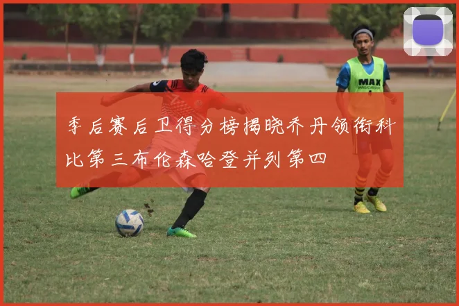 季后赛后卫得分榜揭晓乔丹领衔科比第三布伦森哈登并列第四