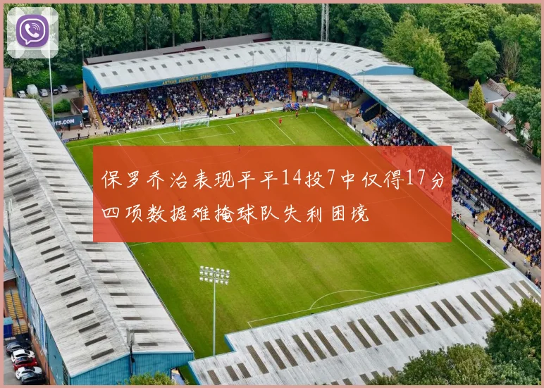 保罗乔治表现平平14投7中仅得17分四项数据难掩球队失利困境