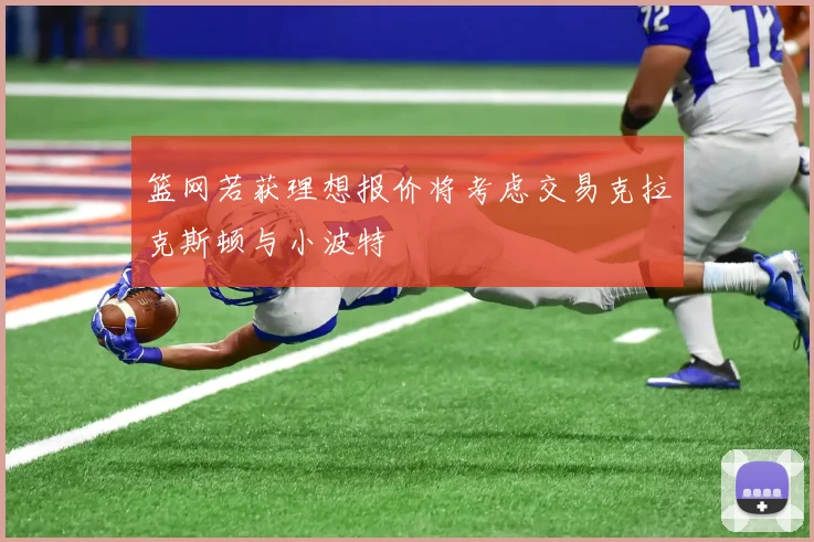 篮网若获理想报价将考虑交易克拉克斯顿与小波特
