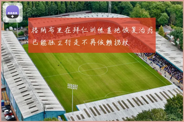 格纳布里在拜仁训练基地恢复治疗已能独立行走不再依赖拐杖