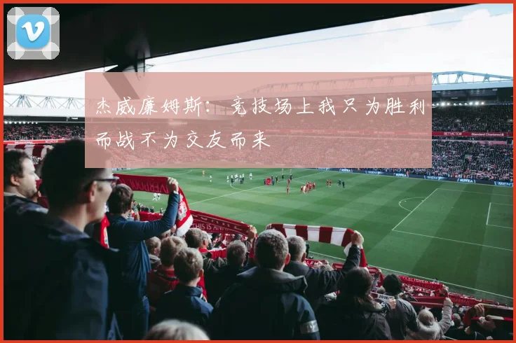 杰威廉姆斯：竞技场上我只为胜利而战不为交友而来
