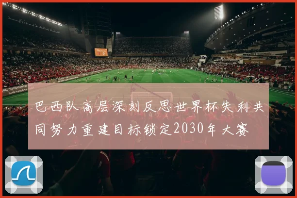 巴西队高层深刻反思世界杯失利共同努力重建目标锁定2030年大赛