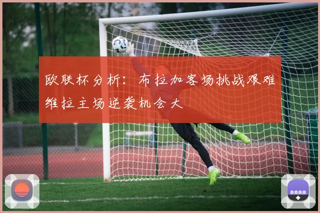 欧联杯分析：布拉加客场挑战艰难维拉主场逆袭机会大