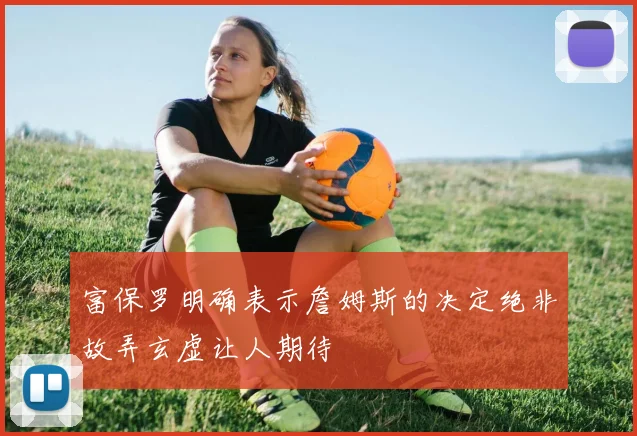 富保罗明确表示詹姆斯的决定绝非故弄玄虚让人期待