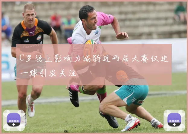 C罗场上影响力减弱近两届大赛仅进一球引发关注