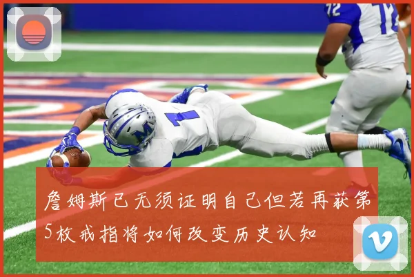 詹姆斯已无须证明自己但若再获第5枚戒指将如何改变历史认知