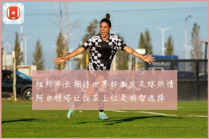纽约市长期待世界杯激发足球热情阿尔特塔让拉亚上位是明智选择