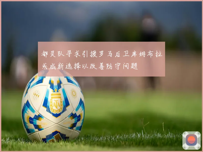 都灵队寻求引援罗马后卫库姆布拉或成新选择以改善防守问题