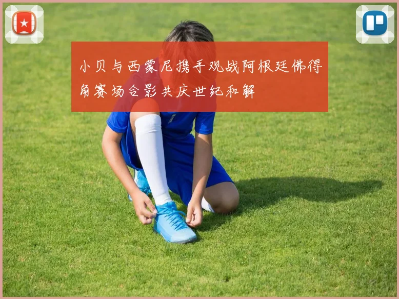 小贝与西蒙尼携手观战阿根廷佛得角赛场合影共庆世纪和解