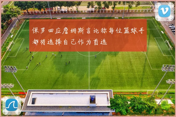 保罗回应詹姆斯言论称每位篮球手都将选择自己作为首选