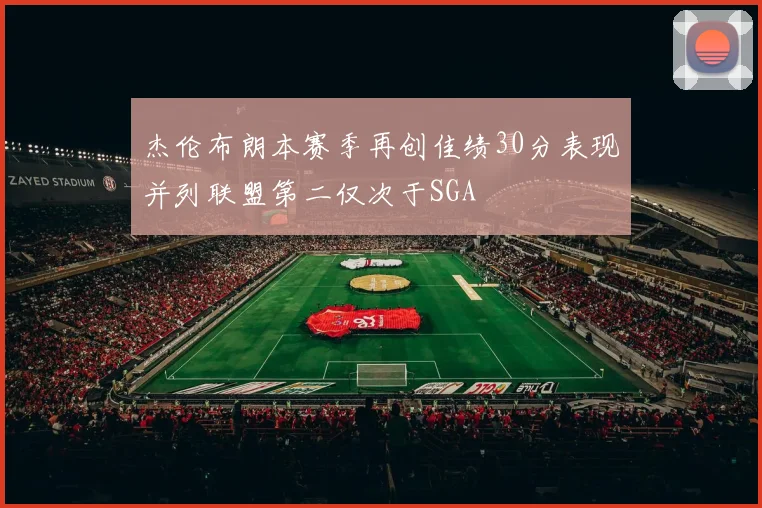 杰伦布朗本赛季再创佳绩30分表现并列联盟第二仅次于SGA