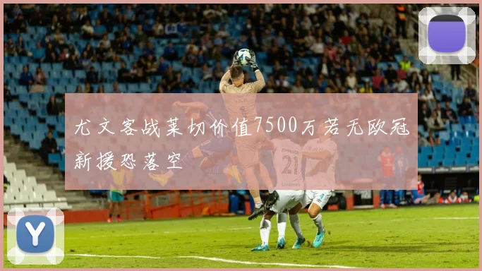 尤文客战莱切价值7500万若无欧冠新援恐落空