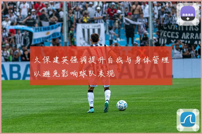 久保建英强调提升自我与身体管理以避免影响球队表现