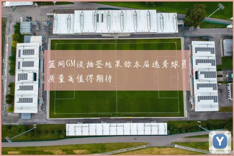 篮网GM谈抽签结果称本届选秀球员质量高值得期待