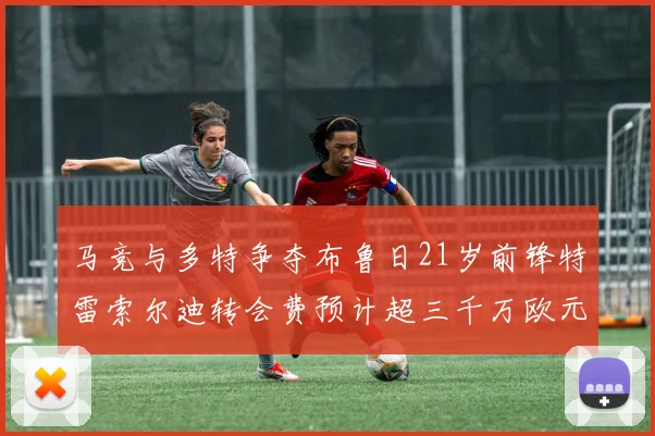 马竞与多特争夺布鲁日21岁前锋特雷索尔迪转会费预计超三千万欧元