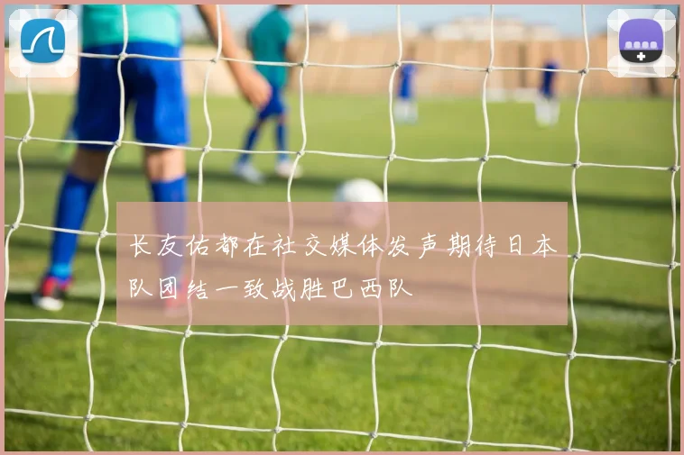 长友佑都在社交媒体发声期待日本队团结一致战胜巴西队