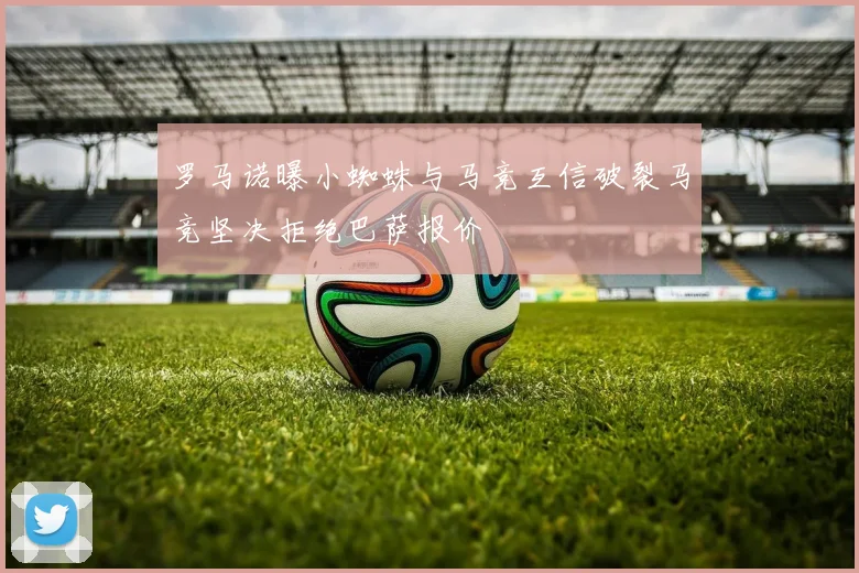 罗马诺曝小蜘蛛与马竞互信破裂马竞坚决拒绝巴萨报价