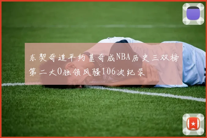 东契奇追平约基奇成NBA历史三双榜第二大O独领风骚106次纪录