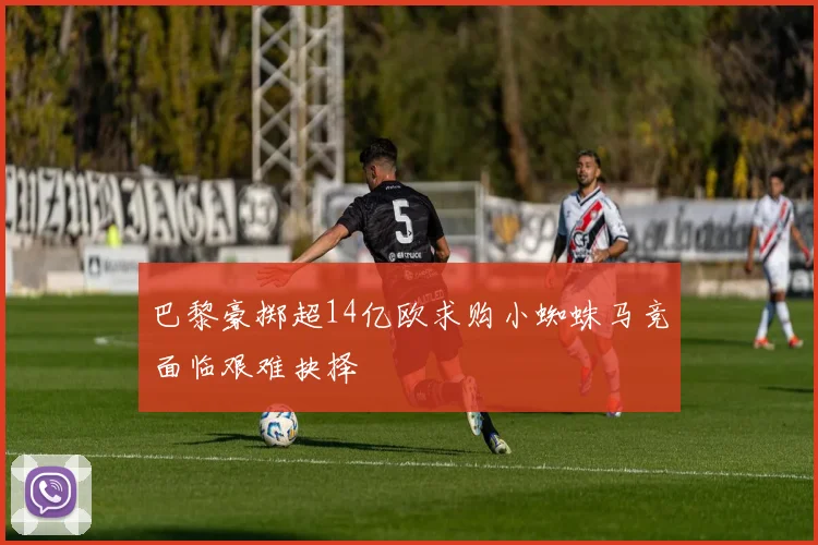 巴黎豪掷超14亿欧求购小蜘蛛马竞面临艰难抉择