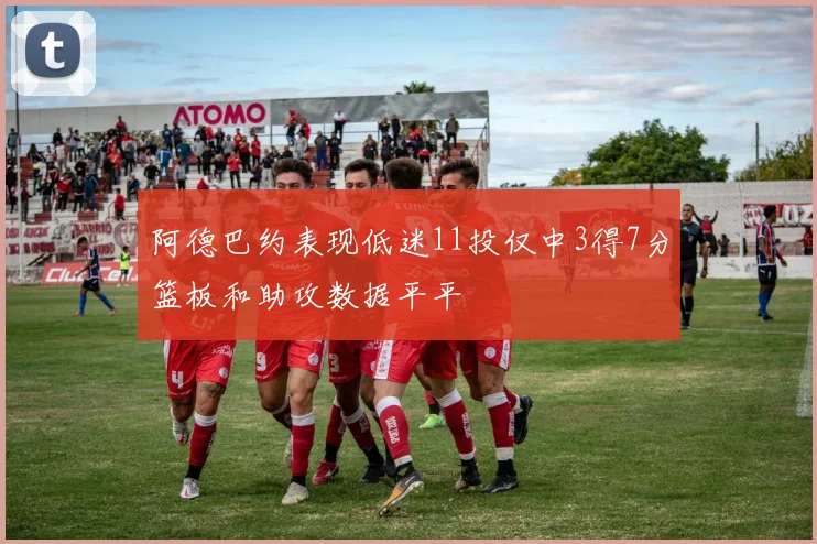 阿德巴约表现低迷11投仅中3得7分篮板和助攻数据平平