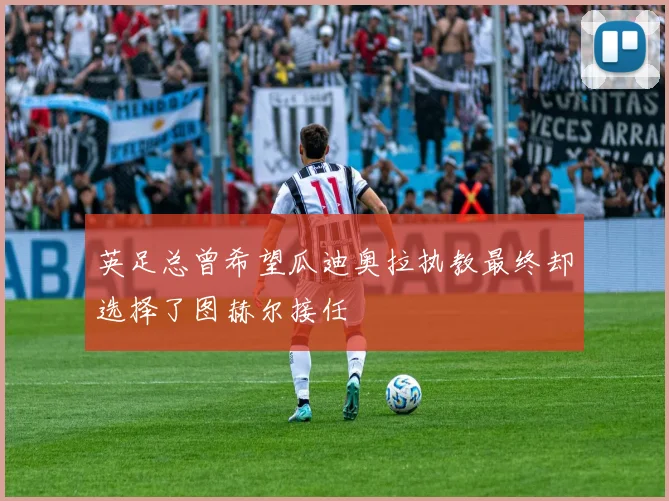 英足总曾希望瓜迪奥拉执教最终却选择了图赫尔接任