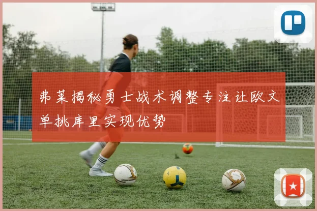 弗莱揭秘勇士战术调整专注让欧文单挑库里实现优势