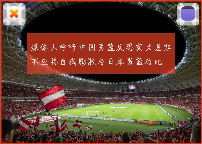 媒体人呼吁中国男篮反思实力差距不应再自我膨胀与日本男篮对比