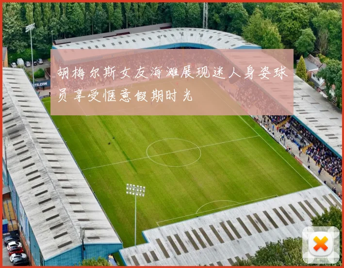 胡梅尔斯女友海滩展现迷人身姿球员享受惬意假期时光