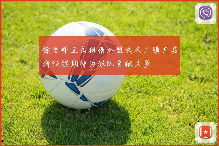 徐浩峰正式租借加盟武汉三镇开启新征程期待为球队贡献力量