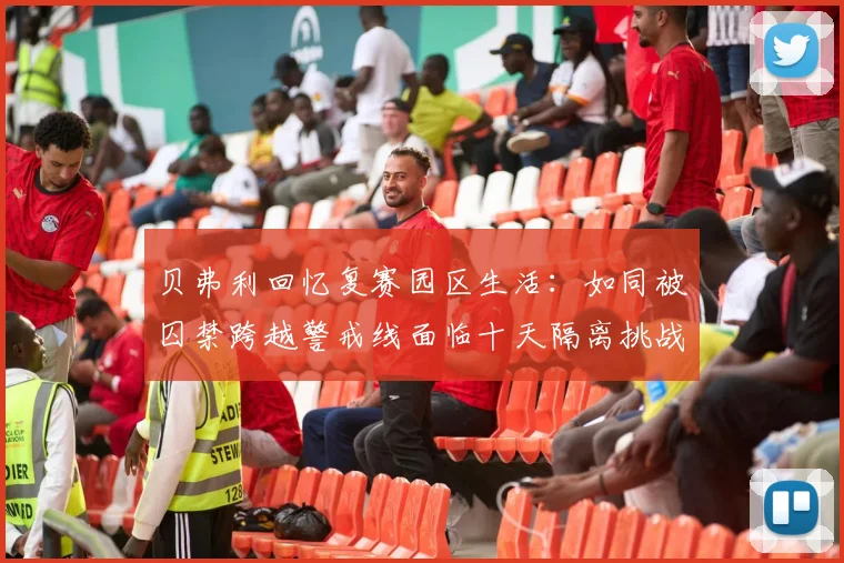 贝弗利回忆复赛园区生活：如同被囚禁跨越警戒线面临十天隔离挑战