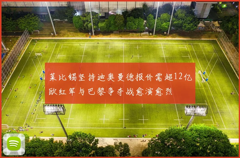 莱比锡坚持迪奥曼德报价需超12亿欧红军与巴黎争夺战愈演愈烈