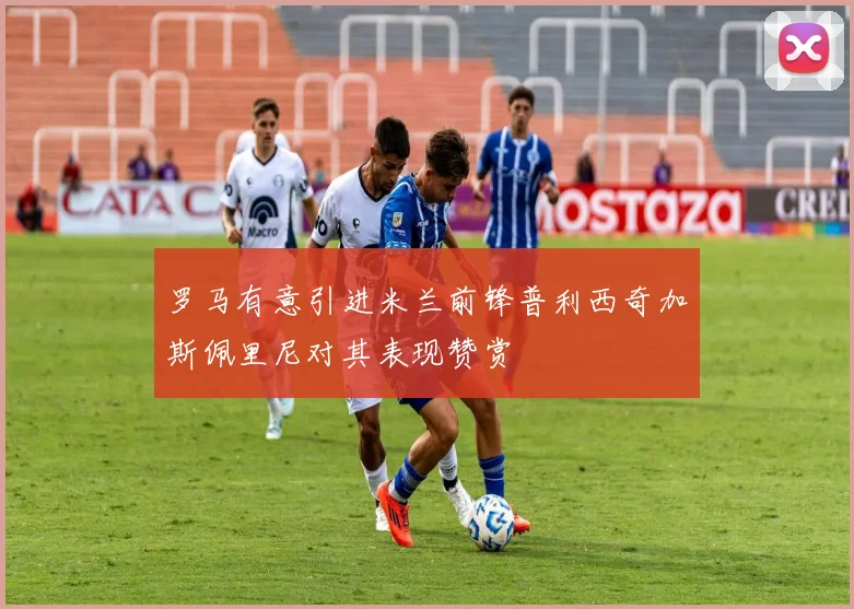 罗马有意引进米兰前锋普利西奇加斯佩里尼对其表现赞赏