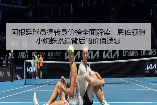 阿根廷球员德转身价榜全面解读：恩佐领跑小蜘蛛紧追背后的价值逻辑